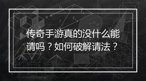 传奇手游真的没什么能请吗？如何破解请法？