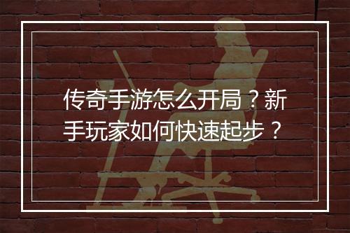 传奇手游怎么开局？新手玩家如何快速起步？