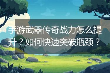 手游武器传奇战力怎么提升？如何快速突破瓶颈？