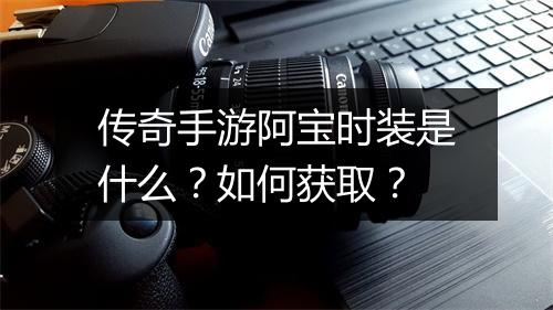 传奇手游阿宝时装是什么？如何获取？