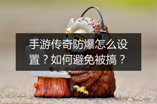 手游传奇防爆怎么设置？如何避免被搞？