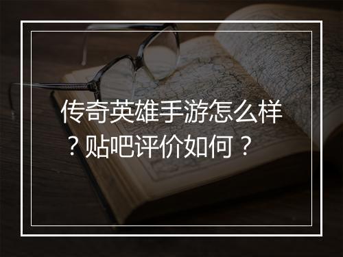 传奇英雄手游怎么样？贴吧评价如何？
