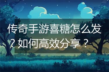 传奇手游喜糖怎么发？如何高效分享？
