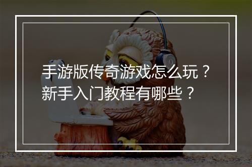 手游版传奇游戏怎么玩？新手入门教程有哪些？