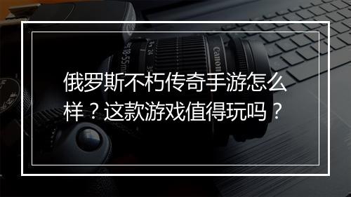 俄罗斯不朽传奇手游怎么样？这款游戏值得玩吗？