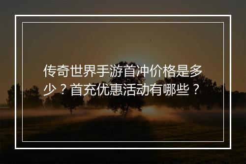 传奇世界手游首冲价格是多少？首充优惠活动有哪些？