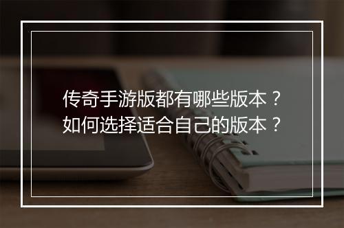 传奇手游版都有哪些版本？如何选择适合自己的版本？