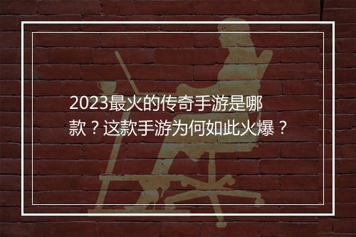 2023最火的传奇手游是哪款？这款手游为何如此火爆？