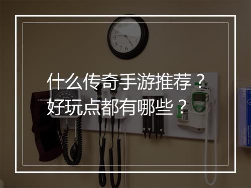 什么传奇手游推荐？好玩点都有哪些？