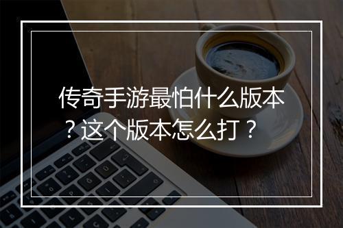 传奇手游最怕什么版本?这个版本怎么打?
