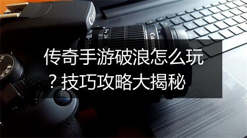 传奇手游破浪怎么玩？技巧攻略大揭秘