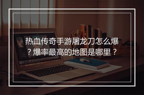 热血传奇手游屠龙刀怎么爆？爆率最高的地图是哪里？