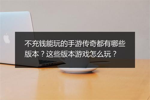 不充钱能玩的手游传奇都有哪些版本？这些版本游戏怎么玩？