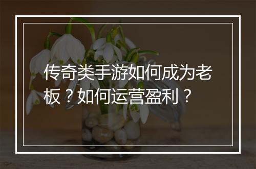 传奇类手游如何成为老板？如何运营盈利？