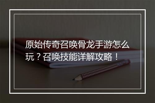 原始传奇召唤骨龙手游怎么玩？召唤技能详解攻略！