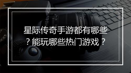 星际传奇手游都有哪些？能玩哪些热门游戏？