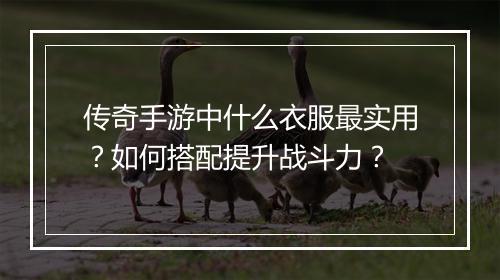 传奇手游中什么衣服最实用？如何搭配提升战斗力？