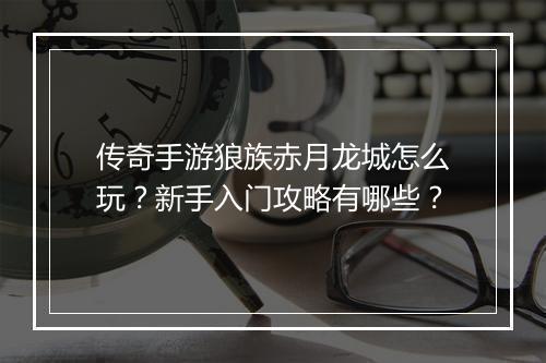 传奇手游狼族赤月龙城怎么玩？新手入门攻略有哪些？