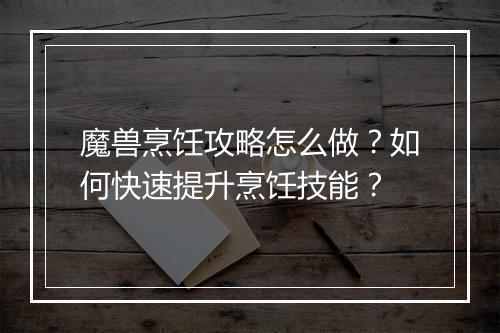 魔兽烹饪攻略怎么做？如何快速提升烹饪技能？