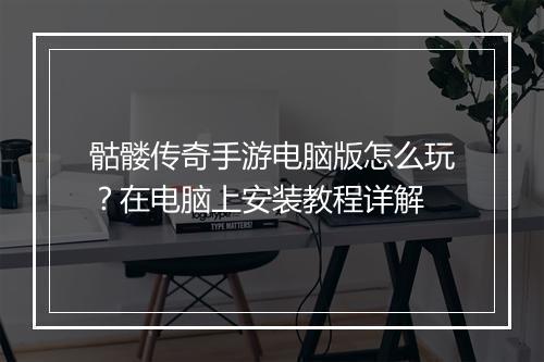 骷髅传奇手游电脑版怎么玩？在电脑上安装教程详解