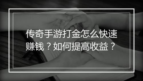 传奇手游打金怎么快速赚钱？如何提高收益？