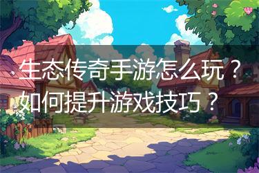 生态传奇手游怎么玩？如何提升游戏技巧？