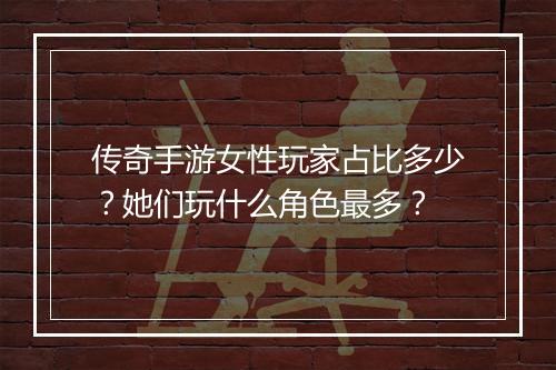 传奇手游女性玩家占比多少？她们玩什么角色最多？