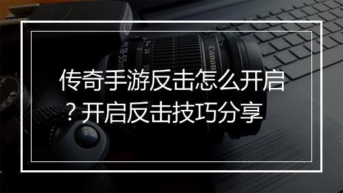 传奇手游反击怎么开启？开启反击技巧分享