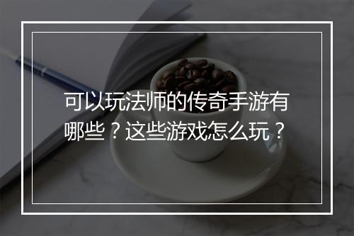 可以玩法师的传奇手游有哪些？这些游戏怎么玩？