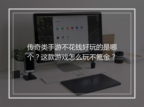 传奇类手游不花钱好玩的是哪个？这款游戏怎么玩不氪金？