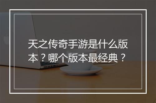 天之传奇手游是什么版本？哪个版本最经典？