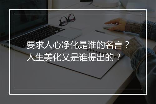 要求人心净化是谁的名言？人生美化又是谁提出的？