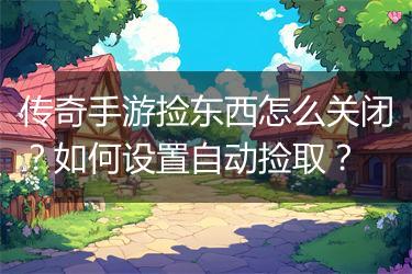 传奇手游捡东西怎么关闭？如何设置自动捡取？