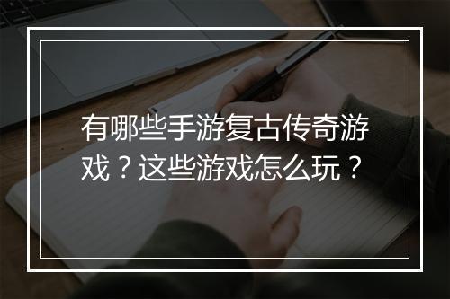 有哪些手游复古传奇游戏？这些游戏怎么玩？