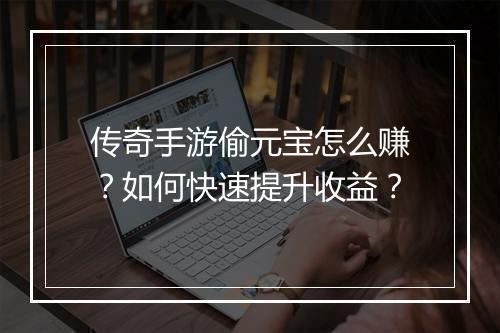 传奇手游偷元宝怎么赚？如何快速提升收益？
