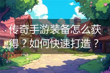 传奇手游装备怎么获得？如何快速打造？