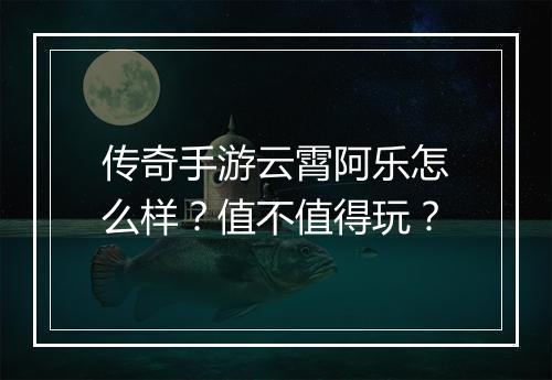 传奇手游云霄阿乐怎么样？值不值得玩？