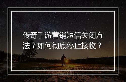 传奇手游营销短信关闭方法？如何彻底停止接收？