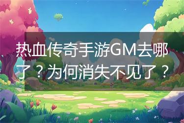 热血传奇手游GM去哪了？为何消失不见了？
