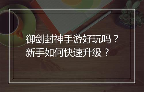 御剑封神手游好玩吗？新手如何快速升级？