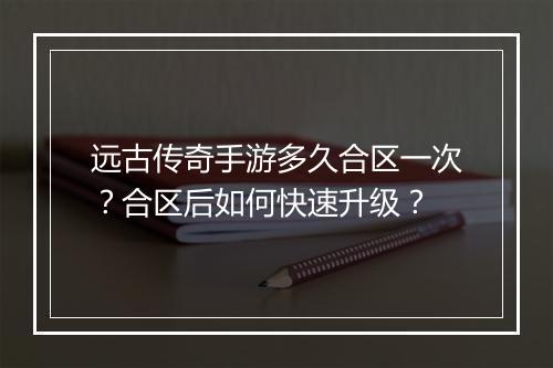 远古传奇手游多久合区一次？合区后如何快速升级？