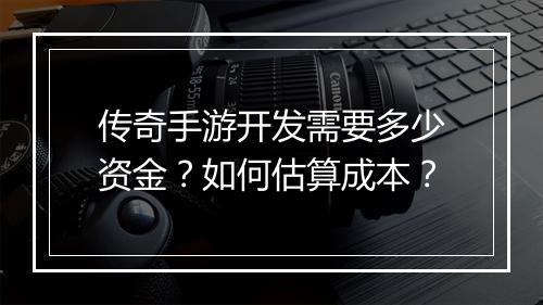 传奇手游开发需要多少资金？如何估算成本？