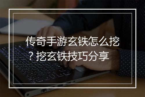 传奇手游玄铁怎么挖?挖玄铁技巧分享