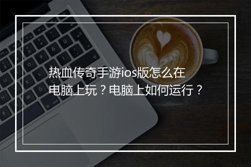 热血传奇手游ios版怎么在电脑上玩？电脑上如何运行？
