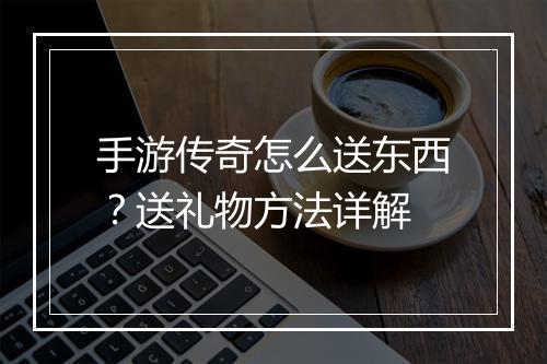 手游传奇怎么送东西？送礼物方法详解