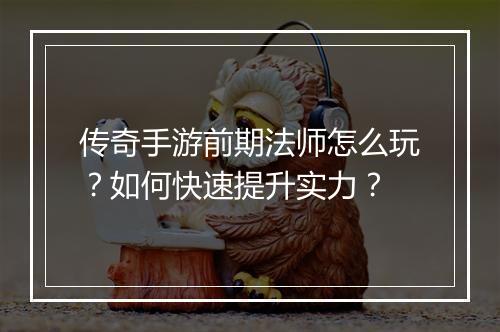 传奇手游前期法师怎么玩？如何快速提升实力？
