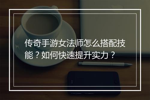 传奇手游女法师怎么搭配技能？如何快速提升实力？