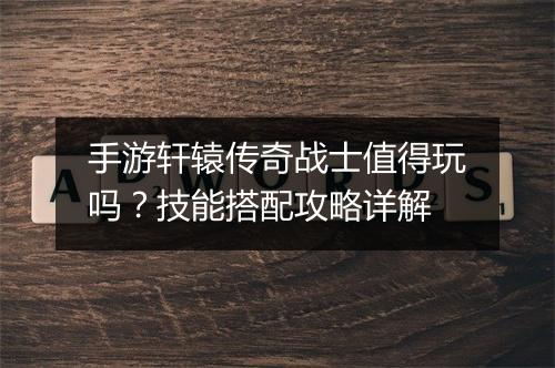 手游轩辕传奇战士值得玩吗？技能搭配攻略详解