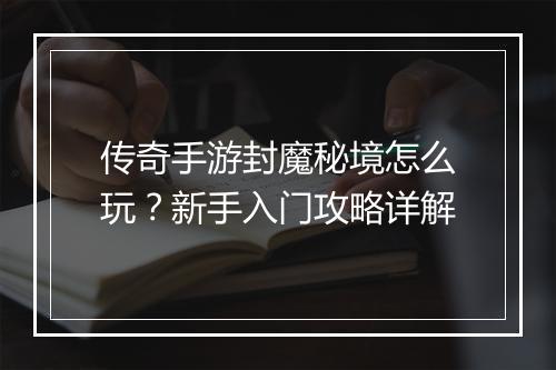 传奇手游封魔秘境怎么玩？新手入门攻略详解