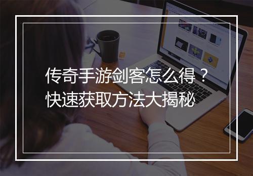 传奇手游剑客怎么得？快速获取方法大揭秘